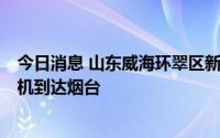 今日消息 山东威海环翠区新增1例确诊病例，曾自省外乘飞机到达烟台