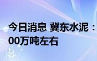 今日消息 冀东水泥：雄安新区今年水泥需求500万吨左右