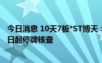 今日消息 10天7板*ST博天：股价近期累涨27.29%，7月11日起停牌核查