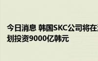今日消息 韩国SKC公司将在波兰建设欧洲最大铜箔工厂，计划投资9000亿韩元