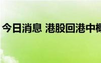 今日消息 港股回港中概股拉升，蔚来涨近7%