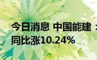 今日消息 中国能建：上半年累计新签合同额同比涨10.24%