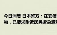 今日消息 日本警方：在安倍枪击案嫌疑人住所发现疑似爆炸物，已要求附近居民紧急避难