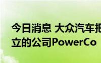 今日消息 大众汽车把全球电池业务并入新成立的公司PowerCo
