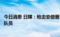 今日消息 日媒：枪击安倍晋三的嫌疑人为前日本海上自卫队队员