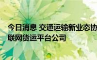 今日消息 交通运输新业态协同监管部际联席会议约谈4家互联网货运平台公司