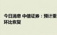 今日消息 中信证券：预计重卡行业销量在下半年将迎来明确环比恢复