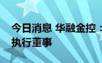 今日消息 华融金控：王琦因工作调整辞任非执行董事