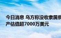 今日消息 乌方称没收隶属俄气等11家俄在乌企业资产，资产估值超7000万美元