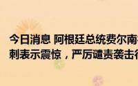 今日消息 阿根廷总统费尔南德斯：对日本前首相安倍晋三遇刺表示震惊，严厉谴责袭击行为