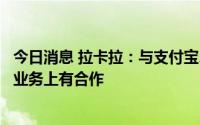 今日消息 拉卡拉：与支付宝、微信支付在扫码、刷脸支付等业务上有合作
