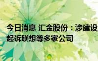 今日消息 汇金股份：涉建设工程施工合同纠纷，控股子公司起诉联想等多家公司