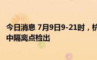 今日消息 7月9日9-21时，杭州新增1例无症状感染者，为集中隔离点检出