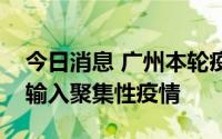今日消息 广州本轮疫情为自驾游外地市感染输入聚集性疫情