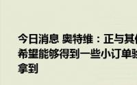 今日消息 奥特维：正与其他客户 包括知名客户进行交流，希望能够得到一些小订单验证机会，也许在三季度能有机会拿到