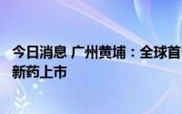 今日消息 广州黄埔：全球首个肿瘤双免疫检查点抑制剂双抗新药上市
