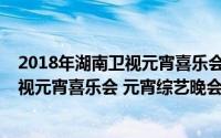 2018年湖南卫视元宵喜乐会节目单简介（关于2016湖南卫视元宵喜乐会 元宵综艺晚会详细介绍）