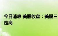 今日消息 美股收盘：美股三大股指涨跌互见，热门中概股多走高