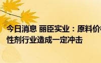 今日消息 丽臣实业：原料价格波动及国际局势对全球表面活性剂行业造成一定冲击