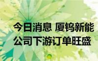 今日消息 厦钨新能：疫情对公司影响较小，公司下游订单旺盛