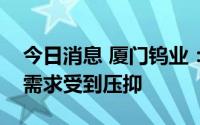 今日消息 厦门钨业：疫情影响下，部分后端需求受到压抑