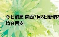 今日消息 陕西7月8日新增本土确诊1例、本土无症状2例，均在西安