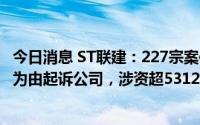 今日消息 ST联建：227宗案件原告以证券虚假陈述责任纠纷为由起诉公司，涉资超5312万元