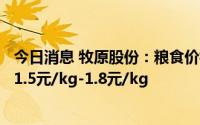 今日消息 牧原股份：粮食价格上升对单位养殖成本影响约为1.5元/kg-1.8元/kg