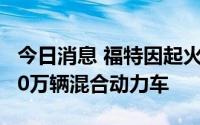 今日消息 福特因起火风险将在美国市场召回10万辆混合动力车