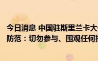 今日消息 中国驻斯里兰卡大使馆提醒在斯中国公民加强安全防范：切勿参与、围观任何抗议活动