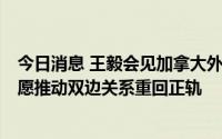 今日消息 王毅会见加拿大外长乔利，加方：重视加中关系，愿推动双边关系重回正轨