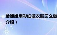 给娃娃用彩纸做衣服怎么做?简介（关于自制彩衣糖娃详细介绍）