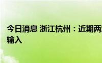 今日消息 浙江杭州：近期两起疫情属不同传播链，均为外省输入