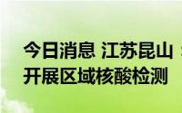 今日消息 江苏昆山：7月10日在全市范围内开展区域核酸检测