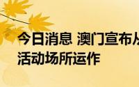 今日消息 澳门宣布从11日0时起暂停工商业活动场所运作