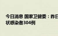 今日消息 国家卫健委：昨日新增本土确诊67例、本土无症状感染者304例