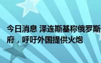 今日消息 泽连斯基称俄罗斯未放弃占领乌全境并推翻现任政府，呼吁外国提供火炮