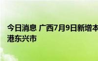 今日消息 广西7月9日新增本土无症状感染者3例，均在防城港东兴市