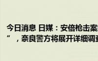 今日消息 日媒：安倍枪击案嫌疑人供述称“曾试图制造炸弹”，奈良警方将展开详细调查