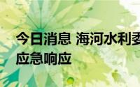 今日消息 海河水利委员会启动洪水防御Ⅳ级应急响应