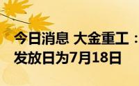 今日消息 大金重工：10派0.22元，现金红利发放日为7月18日