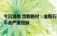 今日消息 岱勒新材：金刚石微粉短期内供应虽然偏紧但预计不会严重短缺