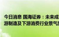 今日消息 国海证券：未来成本趋于回落、需求逐步回暖的中游制造及下游消费行业景气度有望上行