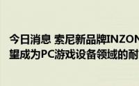 今日消息 索尼新品牌INZONE发布首批产品，高管：索尼希望成为PC游戏设备领域的耐克