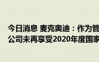 今日消息 麦克奥迪：作为管理总部不再从事具体经营活动，公司未再享受2020年度国家高新技术企业的税收优惠政策