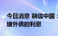 今日消息 融信中国：无法保证如期履行两笔境外债的利息