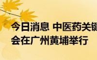 今日消息 中医药关键技术装备先行先试推进会在广州黄埔举行