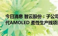 今日消息 智云股份：子公司1.105亿元中标绵阳京东方第6代AMOLED 柔性生产线项目
