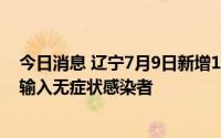 今日消息 辽宁7月9日新增1例境外输入确诊病例、3例境外输入无症状感染者