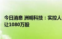 今日消息 洲明科技：实控人向第一期事业合伙人持股计划转让1080万股